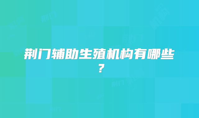 荆门辅助生殖机构有哪些？