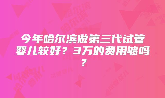 今年哈尔滨做第三代试管婴儿较好？3万的费用够吗？