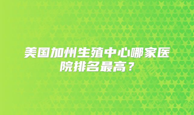 美国加州生殖中心哪家医院排名最高？