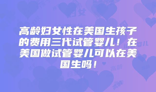 高龄妇女性在美国生孩子的费用三代试管婴儿！在美国做试管婴儿可以在美国生吗！