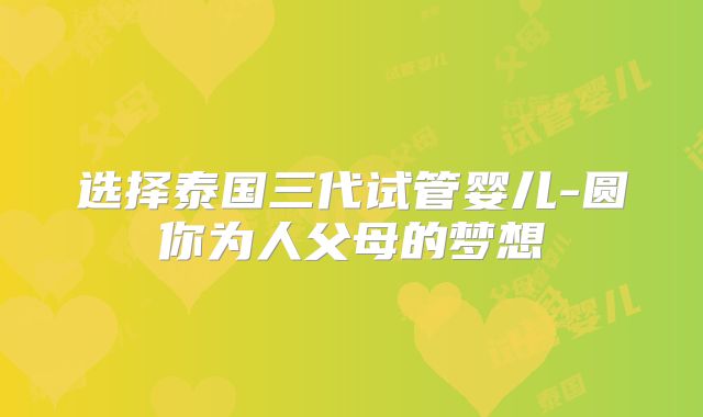 选择泰国三代试管婴儿-圆你为人父母的梦想