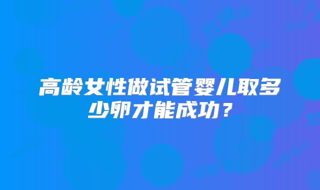 高龄女性做试管婴儿取多少卵才能成功？