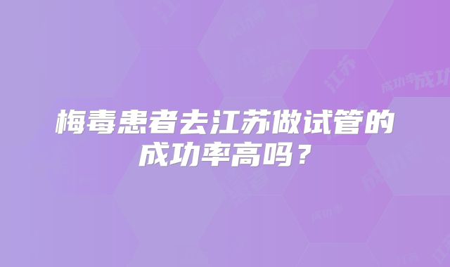 梅毒患者去江苏做试管的成功率高吗？