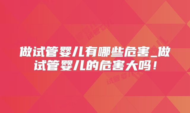 做试管婴儿有哪些危害_做试管婴儿的危害大吗！