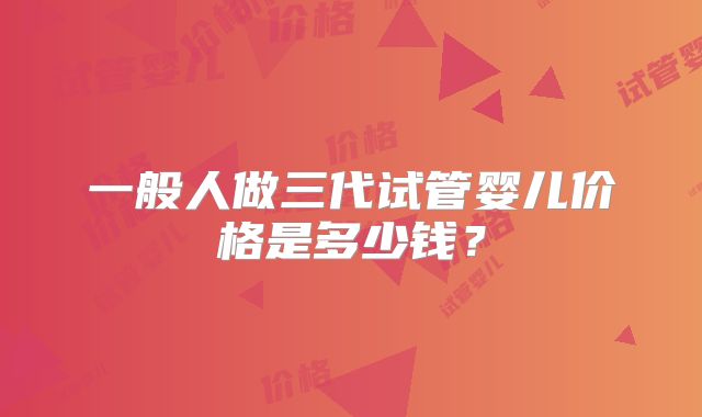 一般人做三代试管婴儿价格是多少钱？
