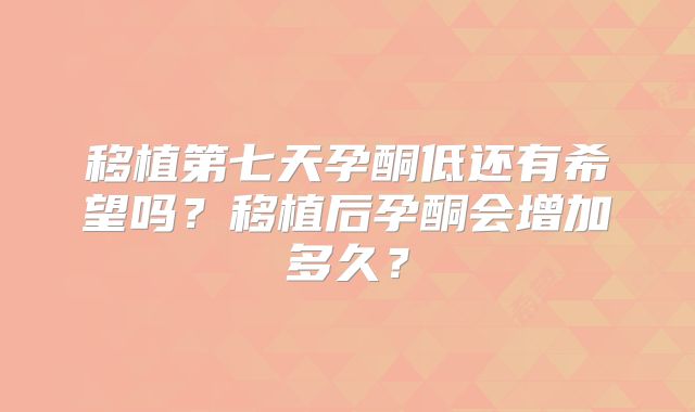 移植第七天孕酮低还有希望吗？移植后孕酮会增加多久？