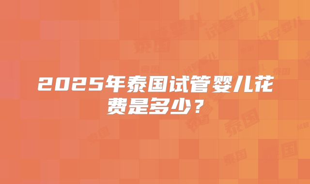 2025年泰国试管婴儿花费是多少?