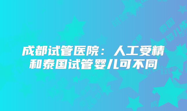 成都试管医院：人工受精和泰国试管婴儿可不同