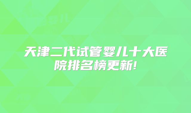 天津二代试管婴儿十大医院排名榜更新!