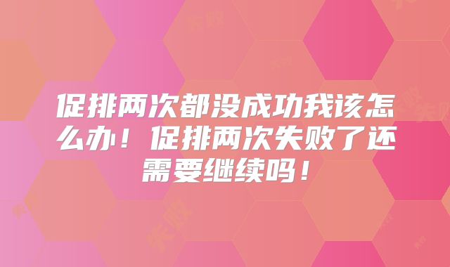 促排两次都没成功我该怎么办！促排两次失败了还需要继续吗！