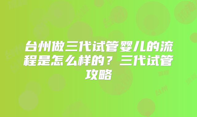 台州做三代试管婴儿的流程是怎么样的？三代试管攻略