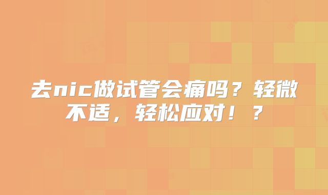 去nic做试管会痛吗?轻微不适,轻松应对!?
