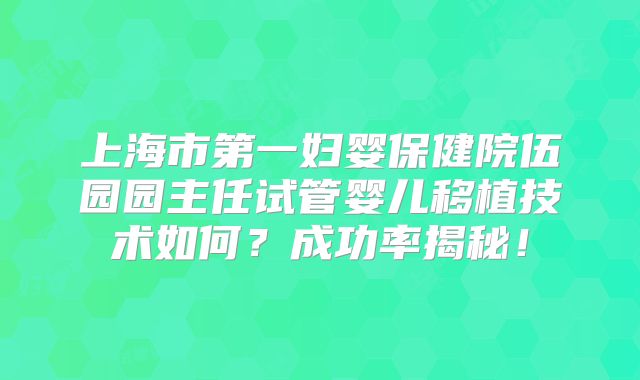 上海市第一妇婴保健院伍园园主任试管婴儿移植技术如何？成功率揭秘！