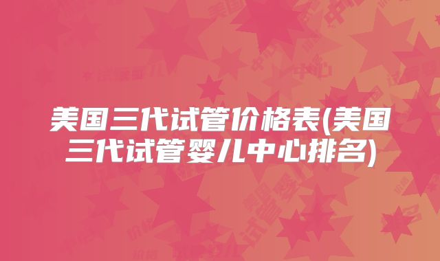 美国三代试管价格表(美国三代试管婴儿中心排名)