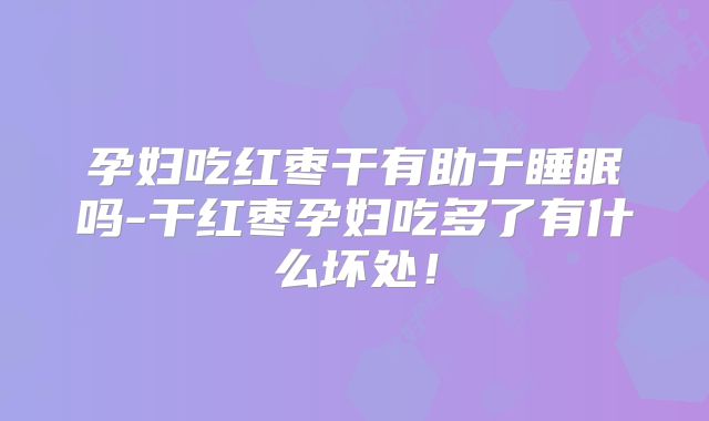 孕妇吃红枣干有助于睡眠吗-干红枣孕妇吃多了有什么坏处！