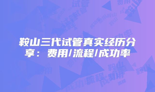 鞍山三代试管真实经历分享：费用/流程/成功率