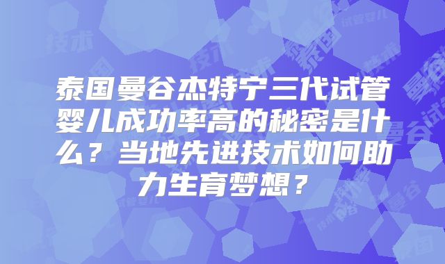 泰国曼谷杰特宁三代试管婴儿成功率高的秘密是什么？当地先进技术如何助力生育梦想？