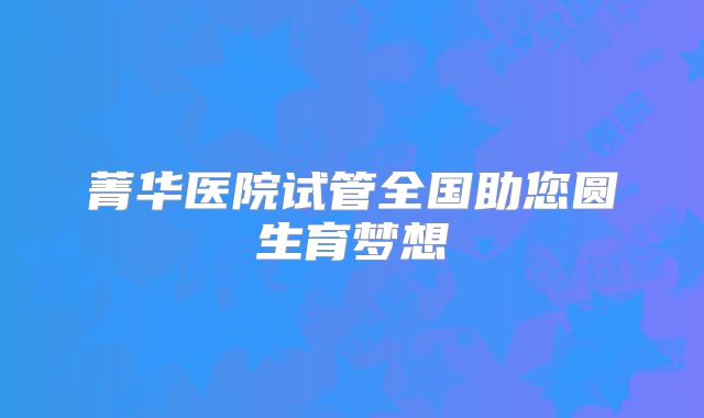 菁华医院试管全国助您圆生育梦想