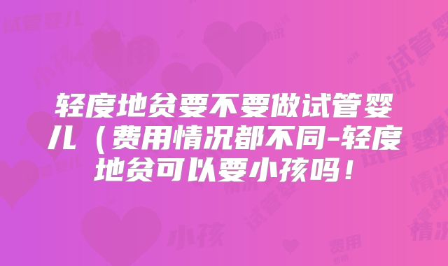轻度地贫要不要做试管婴儿（费用情况都不同-轻度地贫可以要小孩吗！