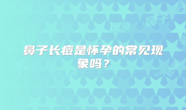 鼻子长痘是怀孕的常见现象吗？