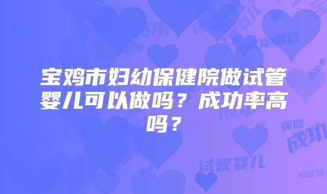 宝鸡市妇幼保健院做试管婴儿可以做吗？成功率高吗？