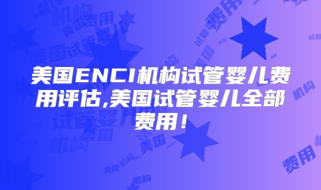 美国ENCI机构试管婴儿费用评估,美国试管婴儿全部费用！