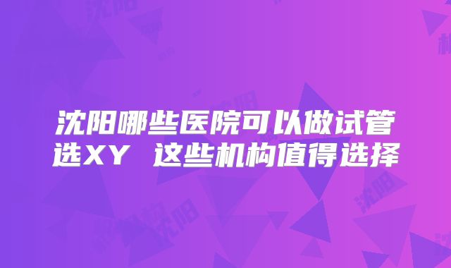 沈阳哪些医院可以做试管选XY 这些机构值得选择