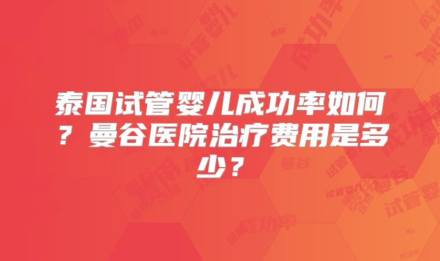 泰国试管婴儿成功率如何？曼谷医院治疗费用是多少？