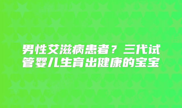 男性艾滋病患者?三代试管婴儿生育出健康的宝宝