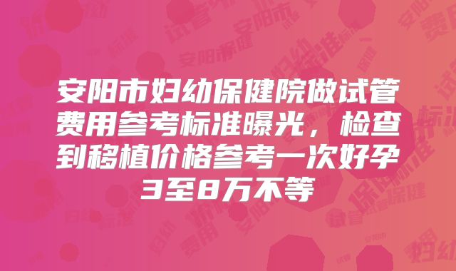 安阳市妇幼保健院做试管费用参考标准曝光，检查到移植价格参考一次好孕3至8万不等