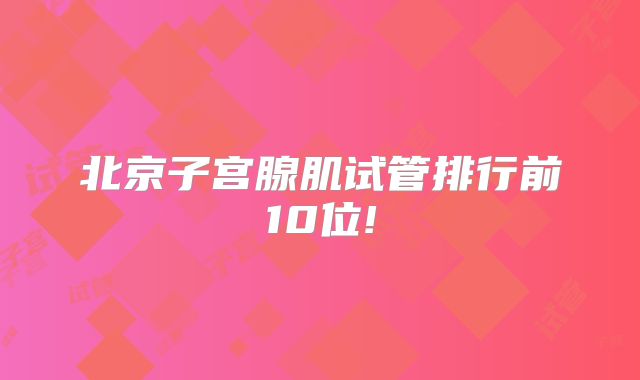 北京子宫腺肌试管排行前10位!
