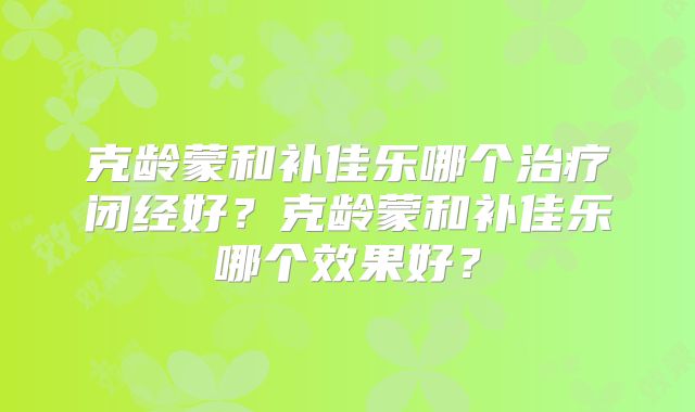 克龄蒙和补佳乐哪个治疗闭经好?克龄蒙和补佳乐哪个效果好?