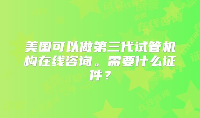 美国可以做第三代试管机构在线咨询。需要什么证件？