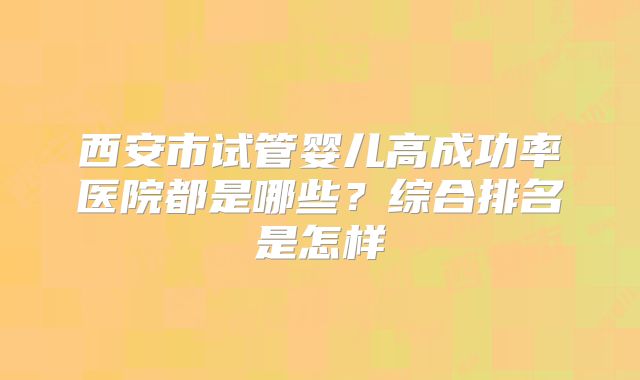 西安市试管婴儿高成功率医院都是哪些？综合排名是怎样