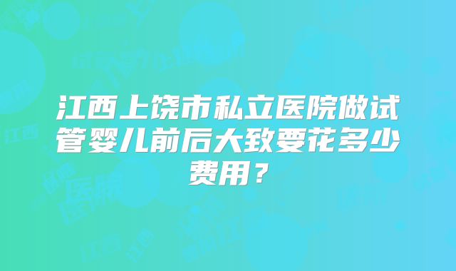 江西上饶市私立医院做试管婴儿前后大致要花多少费用？