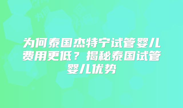 为何泰国杰特宁试管婴儿费用更低？揭秘泰国试管婴儿优势