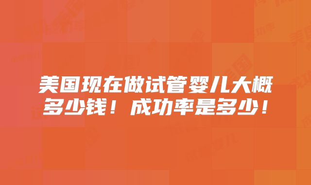 美国现在做试管婴儿大概多少钱！成功率是多少！