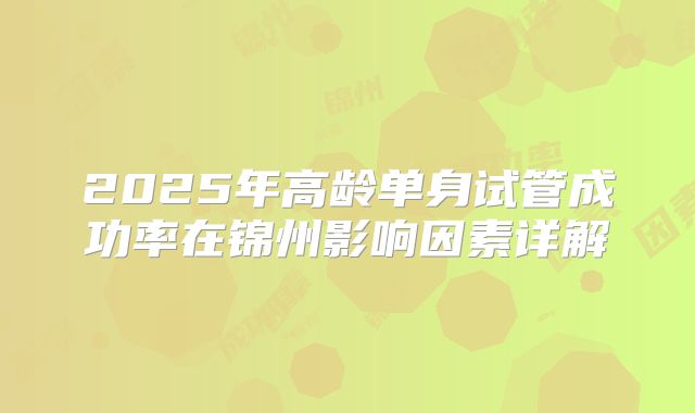 2025年高龄单身试管成功率在锦州影响因素详解