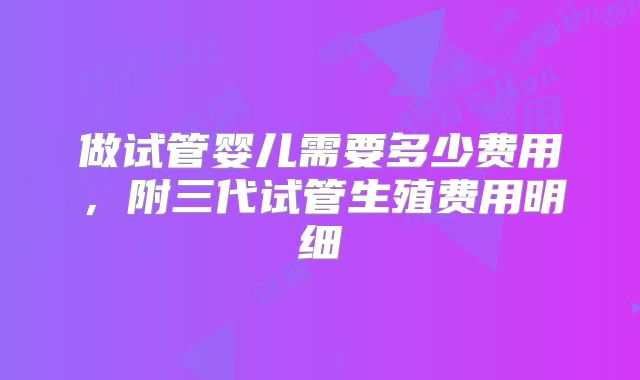 做试管婴儿需要多少费用，附三代试管生殖费用明细