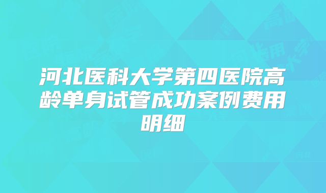 河北医科大学第四医院高龄单身试管成功案例费用明细