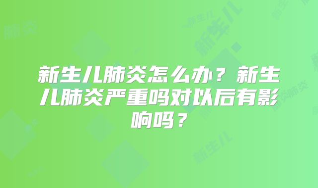 新生儿肺炎怎么办?新生儿肺炎严重吗对以后有影响吗?