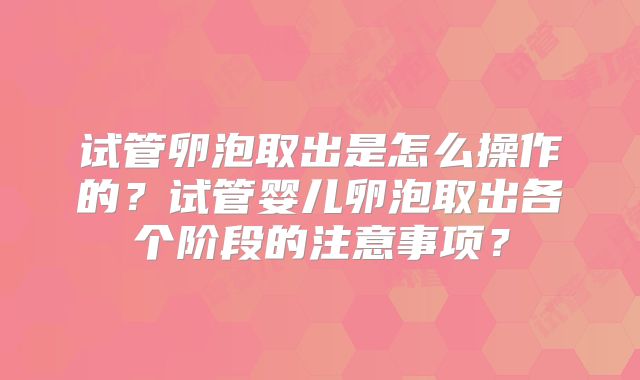 试管卵泡取出是怎么操作的？试管婴儿卵泡取出各个阶段的注意事项？