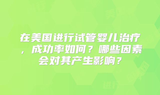 在美国进行试管婴儿治疗,成功率如何?哪些因素会对其产生影响?
