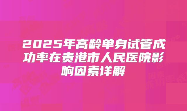 2025年高龄单身试管成功率在贵港市人民医院影响因素详解