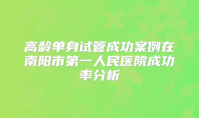 高龄单身试管成功案例在南阳市第一人民医院成功率分析