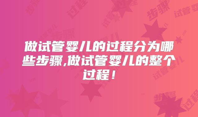 做试管婴儿的过程分为哪些步骤,做试管婴儿的整个过程！