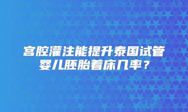 宫腔灌注能提升泰国试管婴儿胚胎着床几率？