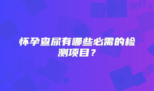 怀孕查尿有哪些必需的检测项目？