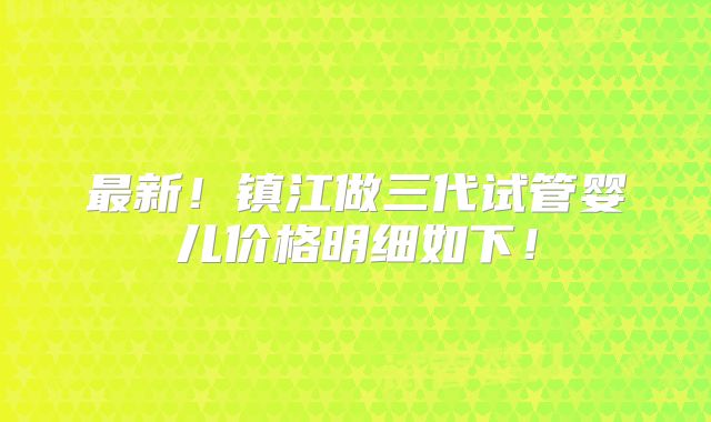 最新！镇江做三代试管婴儿价格明细如下！