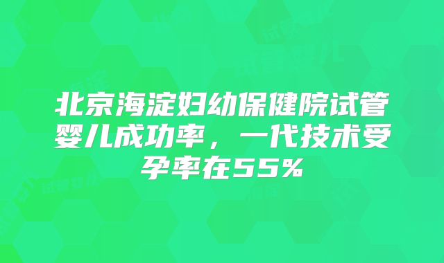 北京海淀妇幼保健院试管婴儿成功率，一代技术受孕率在55%